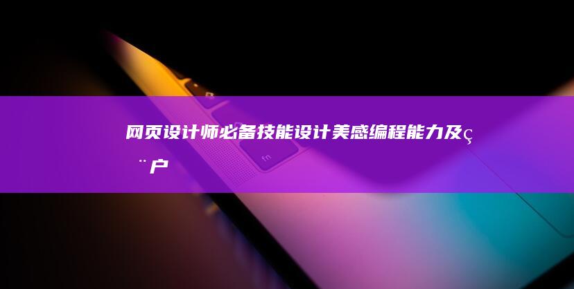 网页设计师必备技能：设计美感、编程能力及用户交互理解